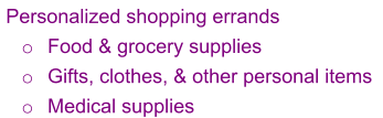 Personalized shopping errands o	Food & grocery supplies o	Gifts, clothes, & other personal items o	Medical supplies